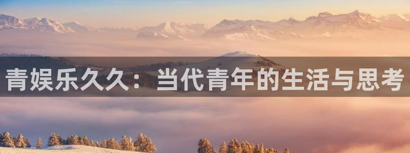 盛煌平台注册网页版：青娱乐久久：当代青年的生活与思考