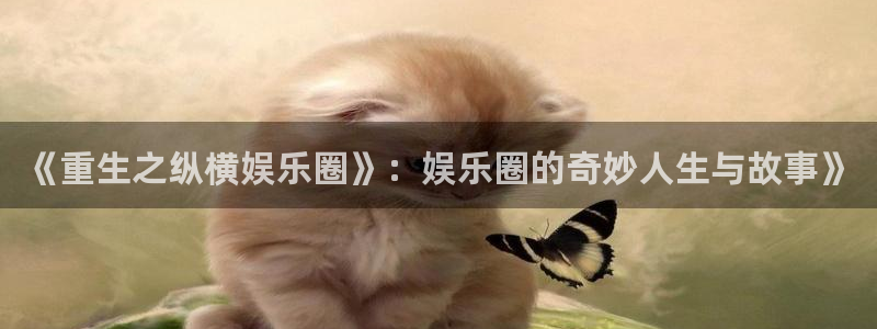 盛煌平台电子娱乐官网下载：《重生之纵横娱乐圈》：娱乐圈的奇妙人生与故事》