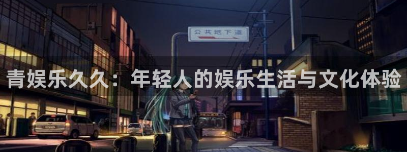 盛煌平台.com：青娱乐久久：年轻人的娱乐生活与文化体验