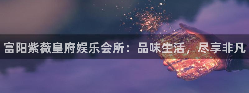 壹号app下载链接：富阳紫薇皇府娱乐会所：品味生活，尽享非凡
