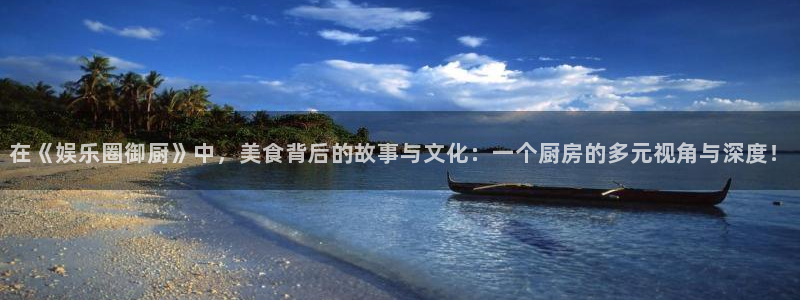 盛煌平台平台官网登录入口：在《娱乐圈御厨》中，美食背后的故事与文化：一个厨房的多元视角与深度！