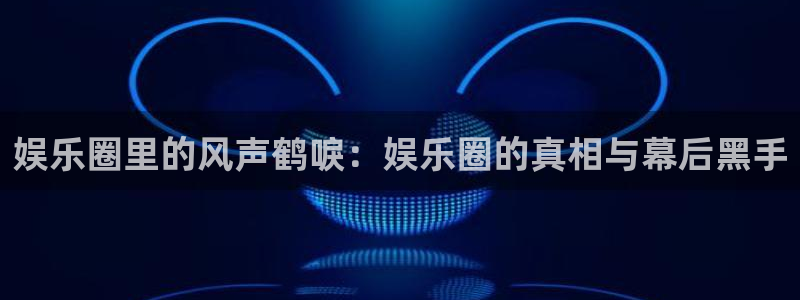 盛煌平台苹果手机下载链接：娱乐圈里的风声鹤唳：娱乐圈的真相与幕后黑手