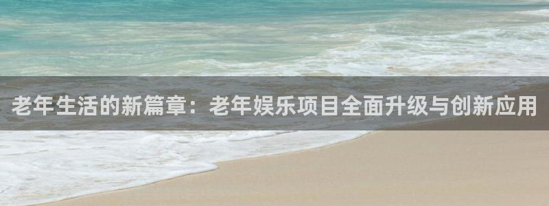 盛煌平台麻将胡了：老年生活的新篇章：老年娱乐项目全面升级与创新应用