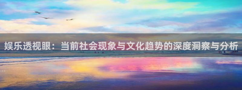 盛煌平台吧：娱乐透视眼：当前社会现象与文化趋势的深度洞察与分析