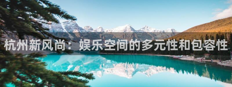 盛煌平台,com：杭州新风尚：娱乐空间的多元性和包容性