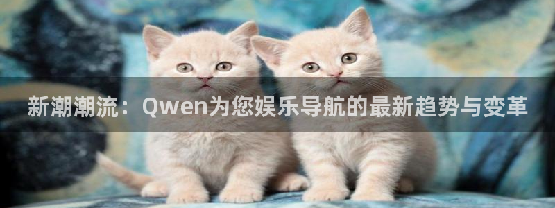 盛煌平台注册入口与教程：新潮潮流：Qwen为您娱乐导航的最新趋势与变革