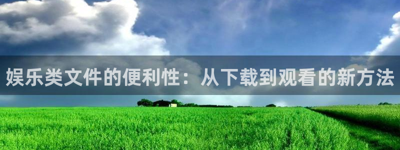 壹号app官方登录入口下载：娱乐类文件的便利性：从下载到观看的新方法
