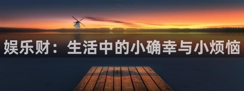 盛煌平台平台官网版最新：娱乐财：生活中的小确幸与小烦恼