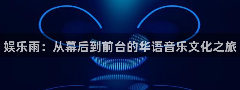 盛煌平台 - ng大舞台,有梦你就来：娱乐雨：从幕后到前台的华语音乐文化之旅