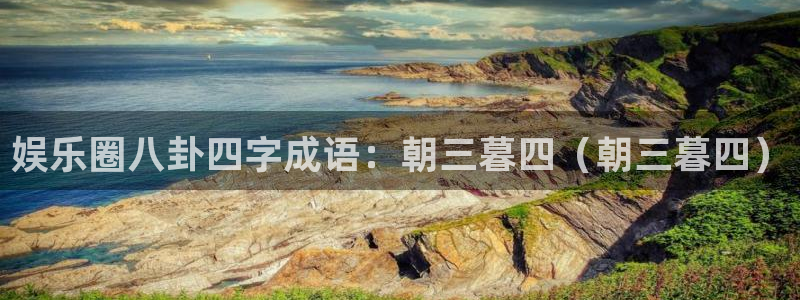 盛煌平台.ccmpc正版官网版下载：娱乐圈八卦四字成语：朝三暮四（朝三暮四）